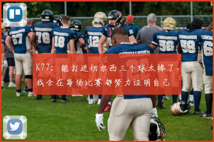 K77：能打进切尔西三个球太棒了，我会在每场比赛都努力证明自己