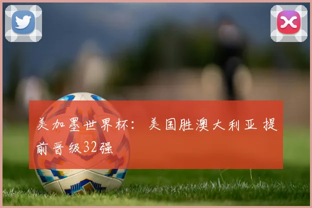 美加墨世界杯：美国胜澳大利亚 提前晋级32强