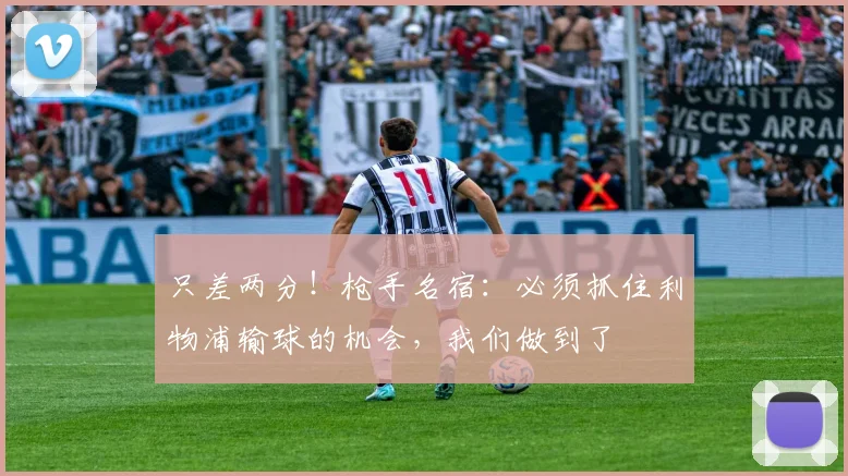 只差两分！枪手名宿：必须抓住利物浦输球的机会，我们做到了
