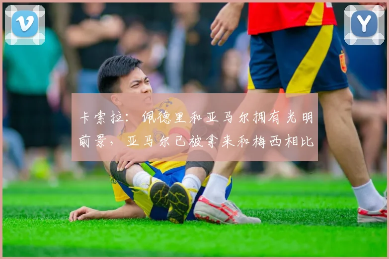 卡索拉：佩德里和亚马尔拥有光明前景，亚马尔已被拿来和梅西相比