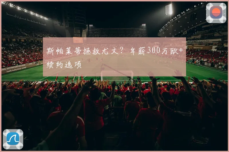斯帕莱蒂拯救尤文？年薪300万欧+续约选项